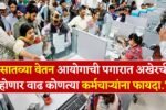 सातव्या वेतन आयोगाची पगारात अखेरची होणार वाढ कोणत्या कर्मचाऱ्यांना फायदा.? 7th Pay Comission