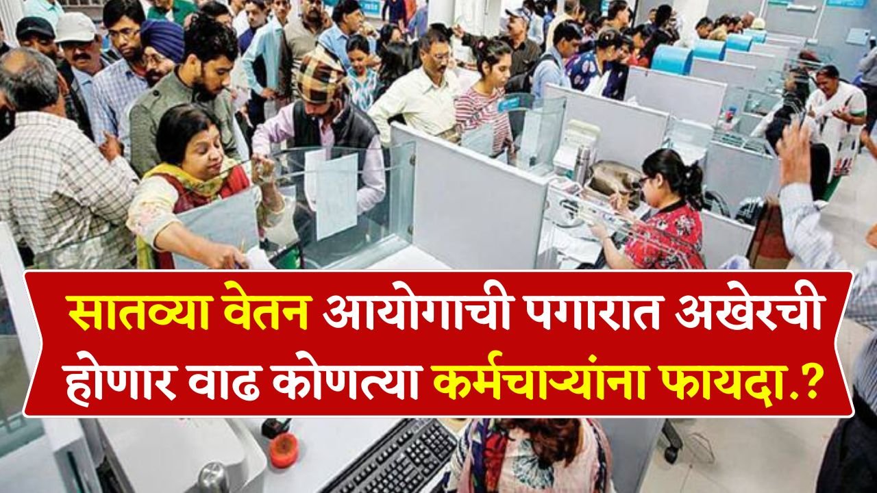 सातव्या वेतन आयोगाची पगारात अखेरची होणार वाढ कोणत्या कर्मचाऱ्यांना फायदा.? 7th Pay Comission
